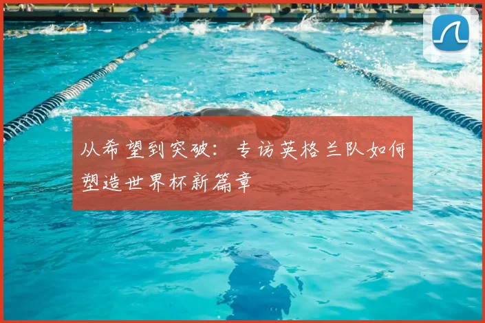从希望到突破：专访英格兰队如何塑造世界杯新篇章