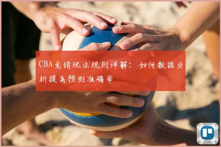 CBA竞猜玩法规则详解:如何数据分析提高预测准确率