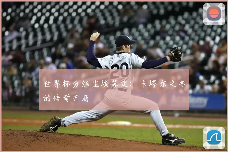 世界杯分组尘埃落定:卡塔尔之冬的传奇开局