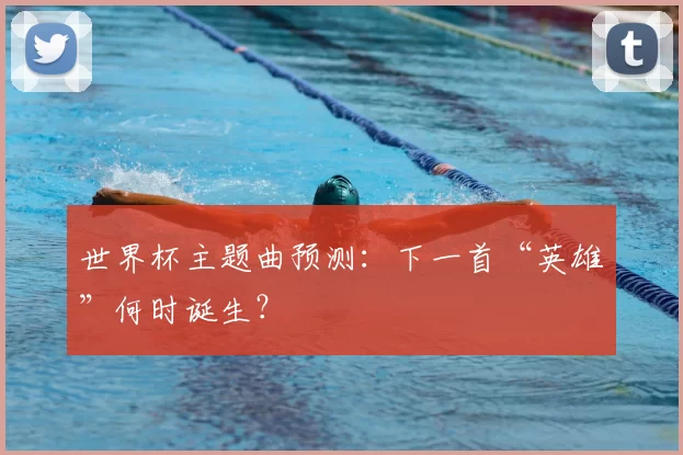世界杯主题曲预测：下一首“英雄”何时诞生？