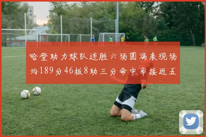 哈登助力球队连胜六场圆满表现场均189分46板8助三分命中率接近五成