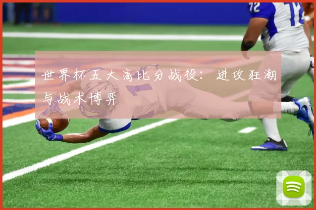 世界杯五大高比分战役：进攻狂潮与战术博弈