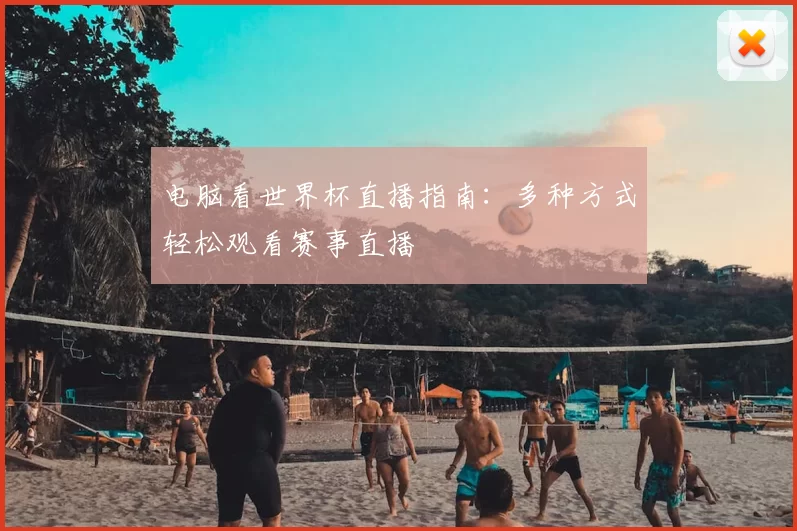 电脑看世界杯直播指南：多种方式轻松观看赛事直播