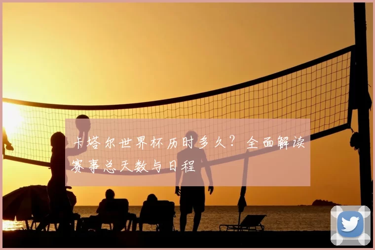 卡塔尔世界杯历时多久?全面解读赛事总天数与日程