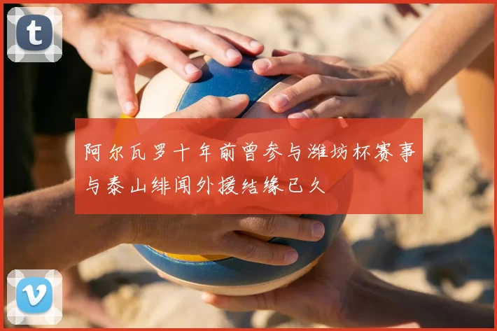 阿尔瓦罗十年前曾参与潍坊杯赛事与泰山绯闻外援结缘已久