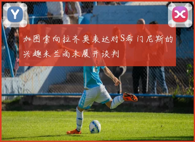 加图索向拉齐奥表达对S希门尼斯的兴趣米兰尚未展开谈判
