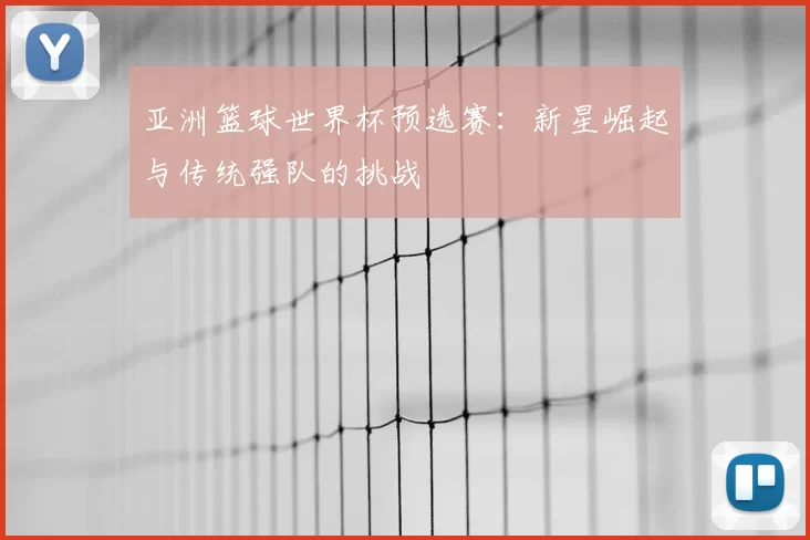 亚洲篮球世界杯预选赛:新星崛起与传统强队的挑战