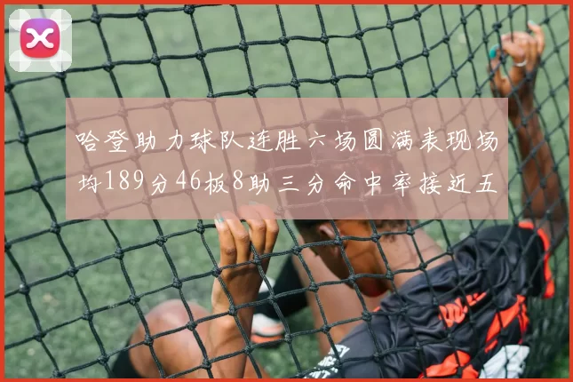 哈登助力球队连胜六场圆满表现场均189分46板8助三分命中率接近五成