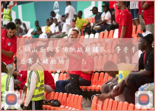 CBA山东队客场挑战新疆队,争夺季后赛关键胜场