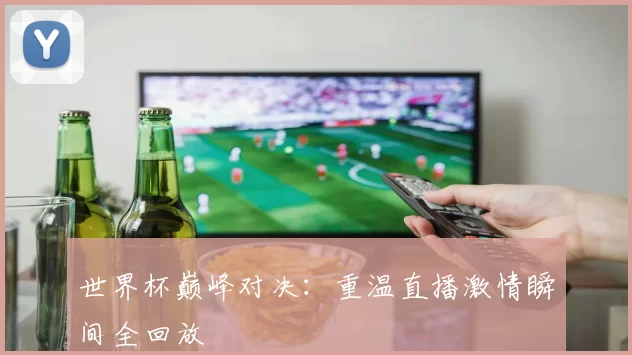 世界杯巅峰对决:重温直播激情瞬间全回放