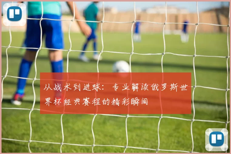 从战术到进球:专业解读俄罗斯世界杯经典赛程的精彩瞬间
