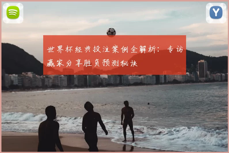 世界杯经典投注案例全解析:专访赢家分享胜负预测秘诀