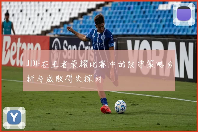 JDG在王者荣耀比赛中的防守策略分析与成败得失探讨