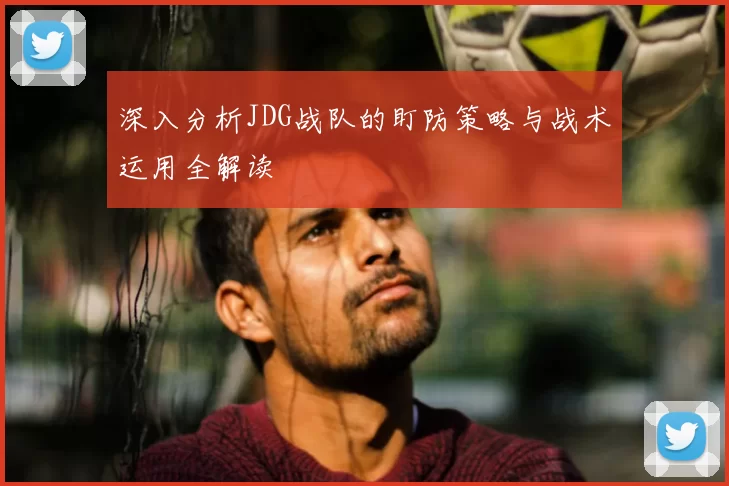 深入分析JDG战队的盯防策略与战术运用全解读