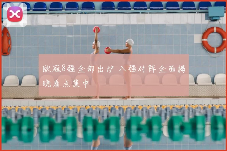 欧冠8强全部出炉 八强对阵全面揭晓看点集中