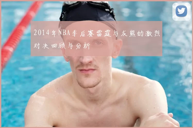 2014年NBA季后赛雷霆与灰熊的激烈对决回顾与分析