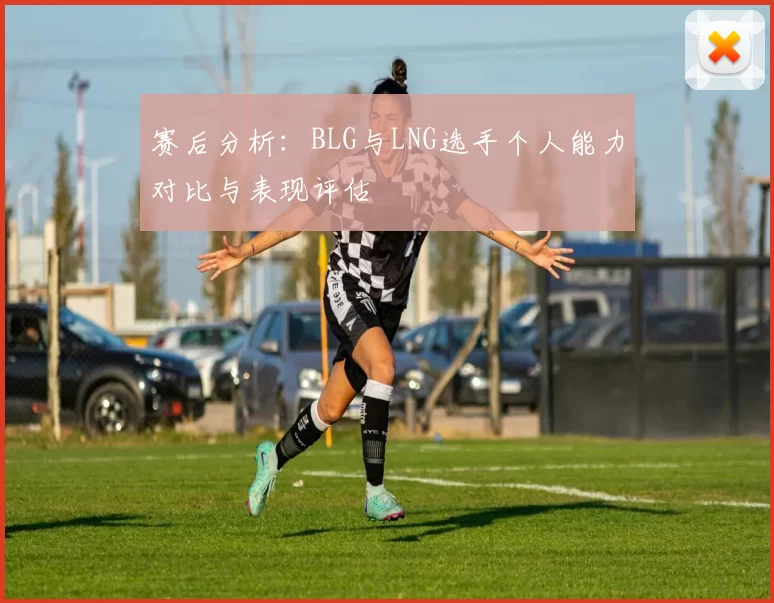 赛后分析：BLG与LNG选手个人能力对比与表现评估