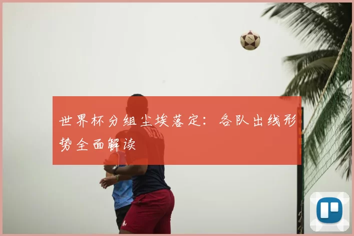 世界杯分组尘埃落定:各队出线形势全面解读