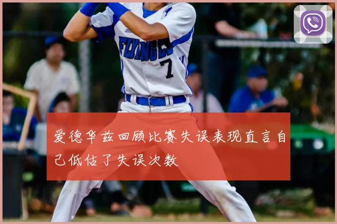 爱德华兹回顾比赛失误表现直言自己低估了失误次数