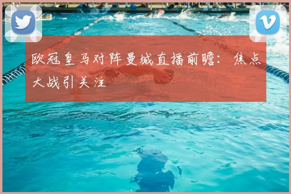 欧冠皇马对阵曼城直播前瞻:焦点大战引关注