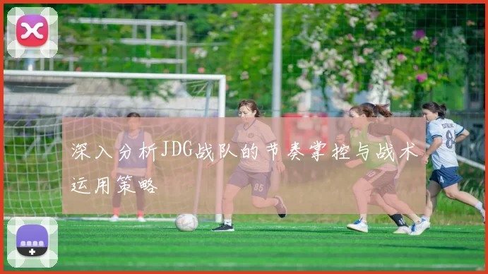 深入分析JDG战队的节奏掌控与战术运用策略