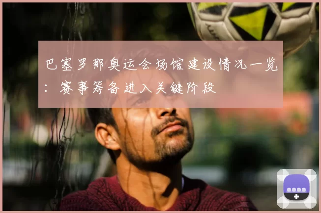 巴塞罗那奥运会场馆建设情况一览:赛事筹备进入关键阶段