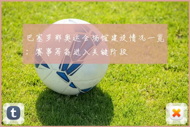 巴塞罗那奥运会场馆建设情况一览:赛事筹备进入关键阶段