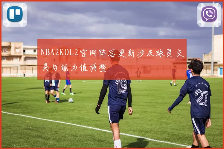 NBA2KOL2官网阵容更新涉及球员交易与能力值调整