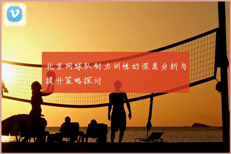 北京网球队耐力训练的深度分析与提升策略探讨