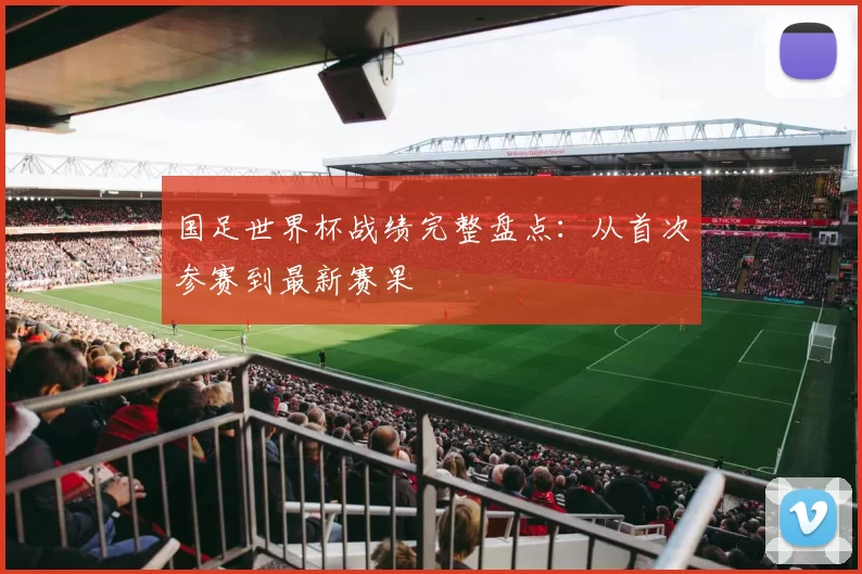 国足世界杯战绩完整盘点:从首次参赛到最新赛果