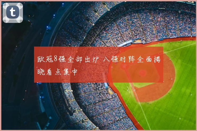 欧冠8强全部出炉 八强对阵全面揭晓看点集中