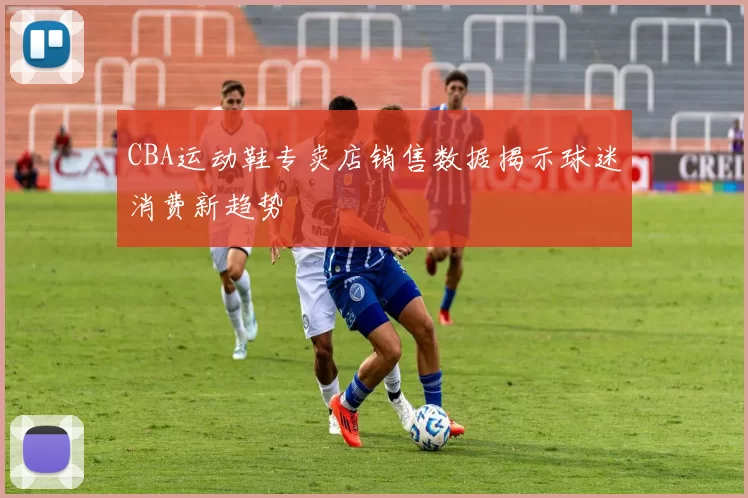 CBA运动鞋专卖店销售数据揭示球迷消费新趋势