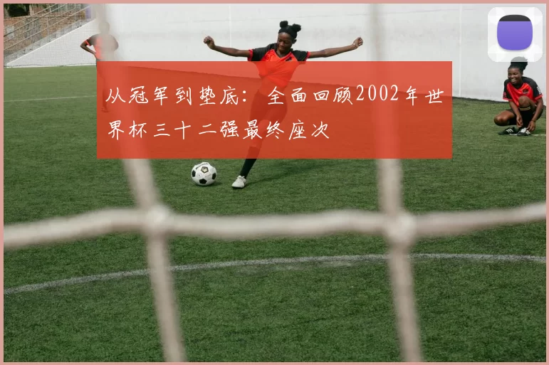 从冠军到垫底：全面回顾2002年世界杯三十二强最终座次