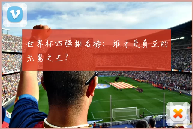世界杯四强排名榜:谁才是真正的无冕之王?