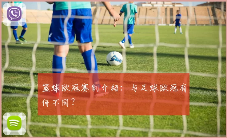 篮球欧冠赛制介绍:与足球欧冠有何不同?