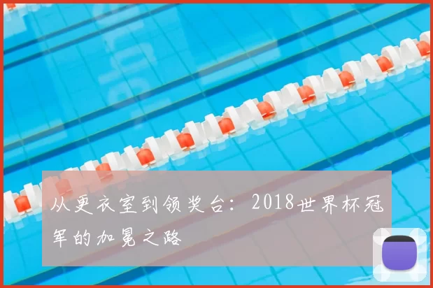 从更衣室到领奖台:2018世界杯冠军的加冕之路